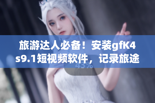 旅游达人必备！安装gfK4s9.1短视频软件，记录旅途中的美好瞬间