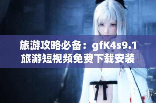 旅游攻略必备：gfK4s9.1旅游短视频免费下载安装