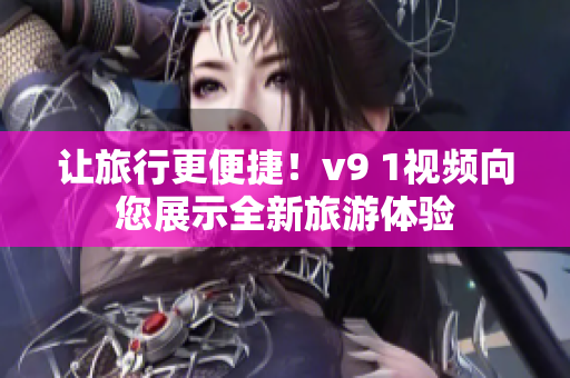 让旅行更便捷！v9 1视频向您展示全新旅游体验