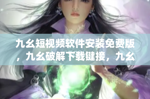 九幺短视频软件安装免费版，九幺破解下载键接，九幺软件下载安装，九幺下载，九幺免费版下载安装----kho3ZoRzJXeb