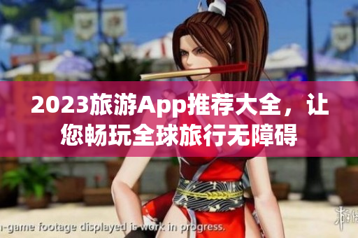 2023旅游App推荐大全，让您畅玩全球旅行无障碍