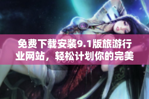 免费下载安装9.1版旅游行业网站，轻松计划你的完美假期！