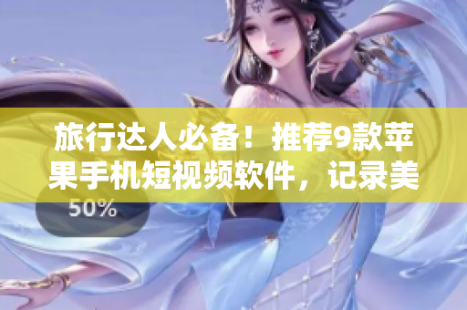 旅行达人必备！推荐9款苹果手机短视频软件，记录美好旅行时刻