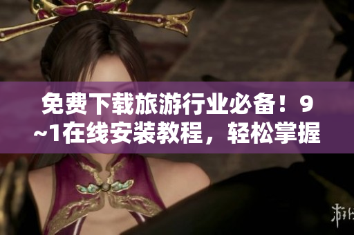 免费下载旅游行业必备！9~1在线安装教程，轻松掌握。