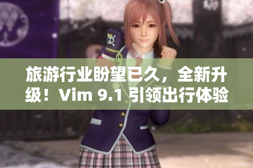 旅游行业盼望已久，全新升级！Vim 9.1 引领出行体验！