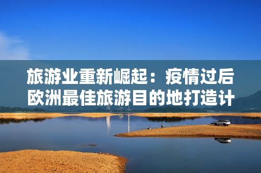 旅游业重新崛起：疫情过后欧洲最佳旅游目的地打造计划