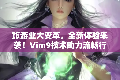 旅游业大变革，全新体验来袭！Vim9技术助力流畅行程规划