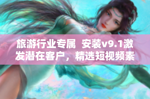 旅游行业专属  安装v9.1激发潜在客户，精选短视频素材为营销利器！