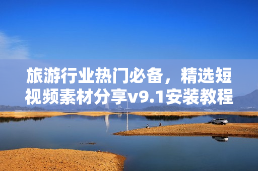 旅游行业热门必备，精选短视频素材分享v9.1安装教程