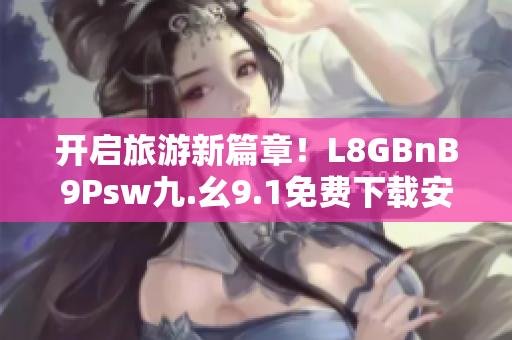 开启旅游新篇章！L8GBnB9Psw九.幺9.1免费下载安装畅游世界