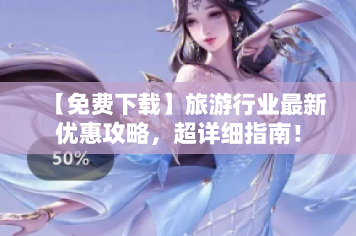 【免费下载】旅游行业最新优惠攻略，超详细指南！