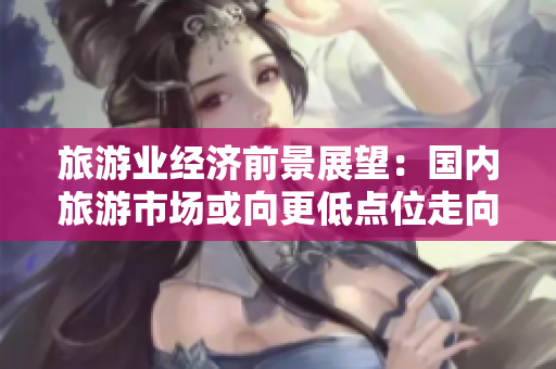 旅游业经济前景展望：国内旅游市场或向更低点位走向。