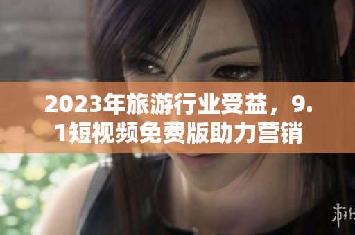 2023年旅游行业受益，9.1短视频免费版助力营销