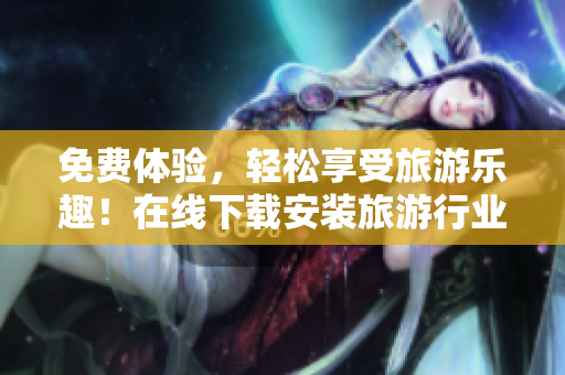 免费体验，轻松享受旅游乐趣！在线下载安装旅游行业最新版