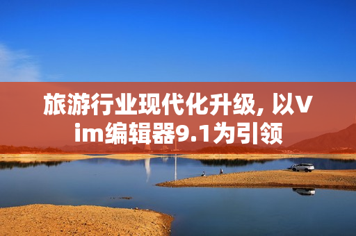 旅游行业现代化升级, 以Vim编辑器9.1为引领