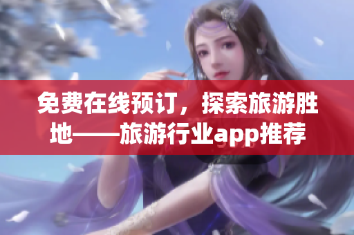 免费在线预订，探索旅游胜地——旅游行业app推荐