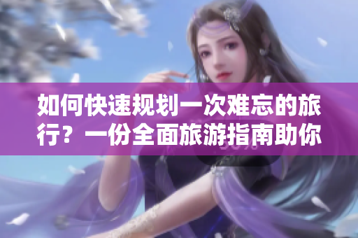 如何快速规划一次难忘的旅行？一份全面旅游指南助你游遍世界！