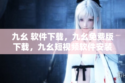 九幺 软件下载，九幺免费版下载，九幺短视频软件安装免费版，九幺破解下载键接，九幺软件下载安装----8NirAzOCxViB