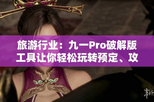 旅游行业：九一Pro破解版工具让你轻松玩转预定、攻略、省钱