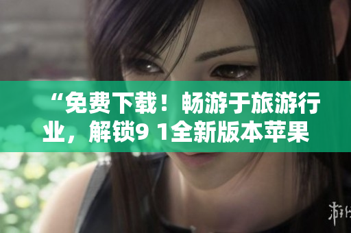 “免费下载！畅游于旅游行业，解锁9 1全新版本苹果应用”