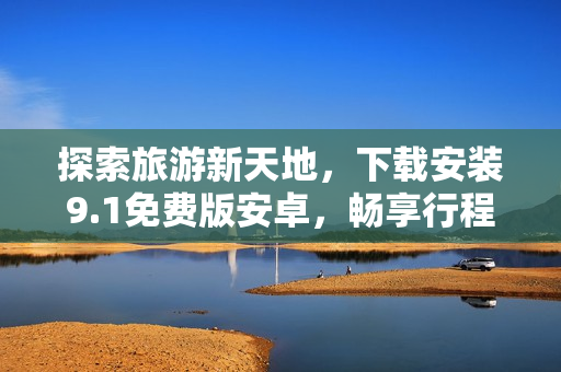 探索旅游新天地，下载安装9.1免费版安卓，畅享行程