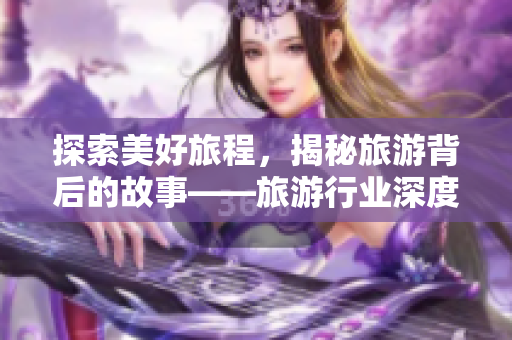 探索美好旅程，揭秘旅游背后的故事——旅游行业深度报道