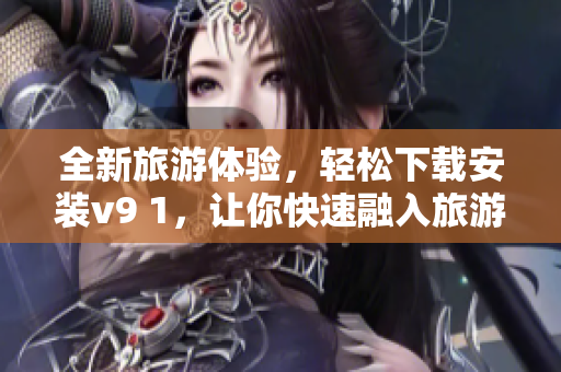 全新旅游体验，轻松下载安装v9 1，让你快速融入旅游景点