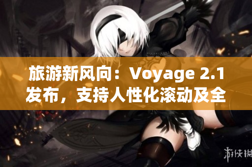 旅游新风向：Voyage 2.1发布，支持人性化滚动及全新编写
