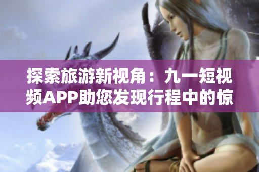 探索旅游新视角：九一短视频APP助您发现行程中的惊喜