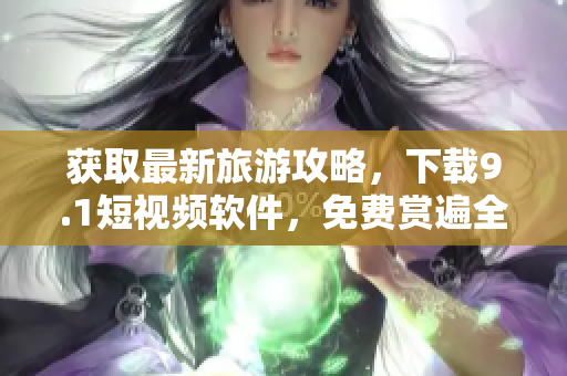 获取最新旅游攻略，下载9.1短视频软件，免费赏遍全球美景
