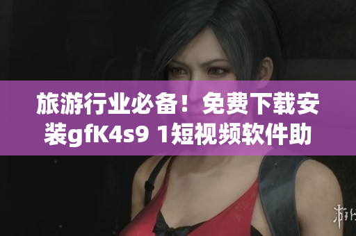 旅游行业必备！免费下载安装gfK4s9 1短视频软件助您畅享旅程