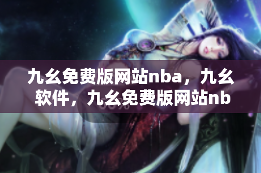 九幺免费版网站nba，九幺 软件，九幺免费版网站nba下载，九幺 软件下载，九幺免费版下载----woG5V2DnA0Qv