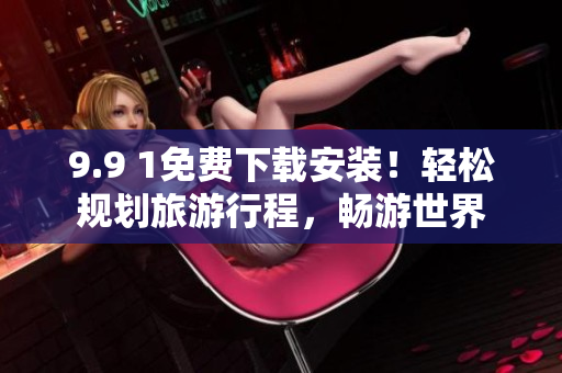 9.9 1免费下载安装！轻松规划旅游行程，畅游世界
