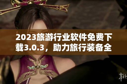 2023旅游行业软件免费下载3.0.3，助力旅行装备全面升级