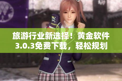 旅游行业新选择！黄金软件3.0.3免费下载，轻松规划行程！