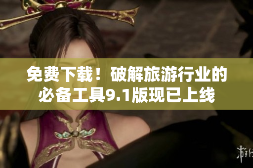 免费下载！破解旅游行业的必备工具9.1版现已上线
