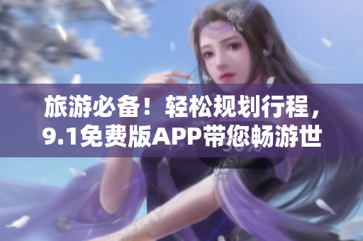 旅游必备！轻松规划行程，9.1免费版APP带您畅游世界