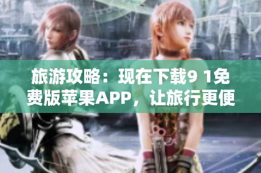 旅游攻略：现在下载9 1免费版苹果APP，让旅行更便捷！