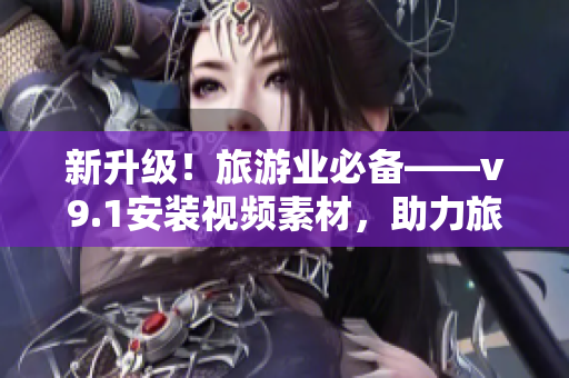 新升级！旅游业必备——v9.1安装视频素材，助力旅行视频创作