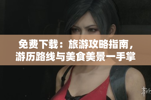 免费下载：旅游攻略指南，游历路线与美食美景一手掌握！