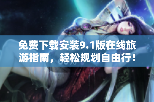 免费下载安装9.1版在线旅游指南，轻松规划自由行！