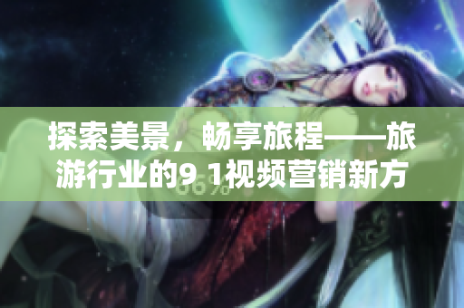 探索美景，畅享旅程——旅游行业的9 1视频营销新方式