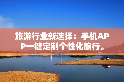 旅游行业新选择：手机APP一键定制个性化旅行。