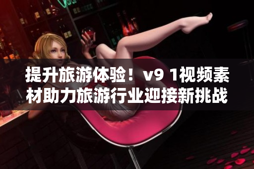 提升旅游体验！v9 1视频素材助力旅游行业迎接新挑战