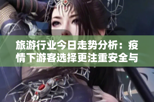 旅游行业今日走势分析：疫情下游客选择更注重安全与卫生