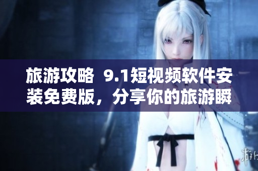 旅游攻略  9.1短视频软件安装免费版，分享你的旅游瞬间！