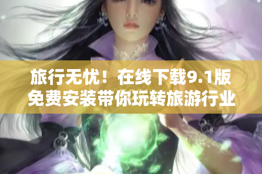旅行无忧！在线下载9.1版免费安装带你玩转旅游行业