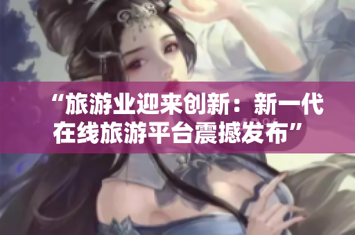 “旅游业迎来创新：新一代在线旅游平台震撼发布”