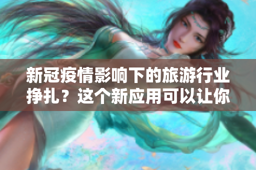 新冠疫情影响下的旅游行业挣扎？这个新应用可以让你的旅行计划更好地规划！