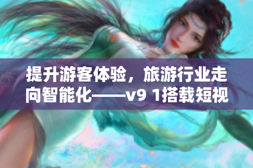 提升游客体验，旅游行业走向智能化——v9 1搭载短视频素材为您呈现